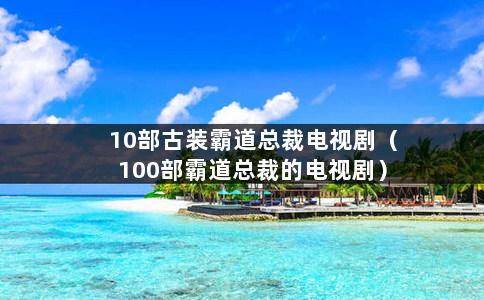 10部古装霸道总裁电视剧（100部霸道总裁的电视剧）