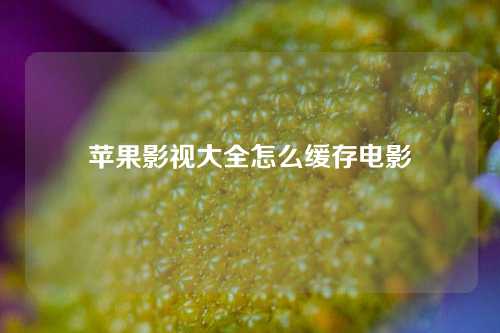 苹果影视大全怎么缓存电影