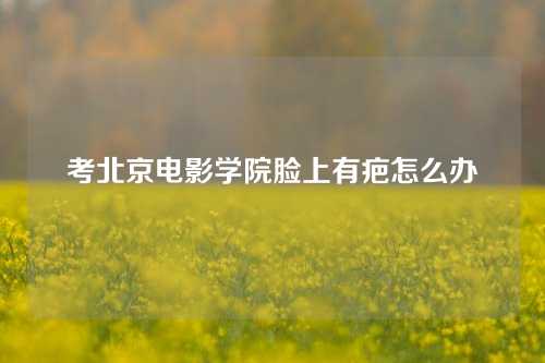 考北京电影学院脸上有疤怎么办