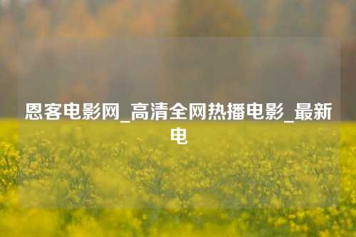 恩客电影网_高清全网热播电影_最新电