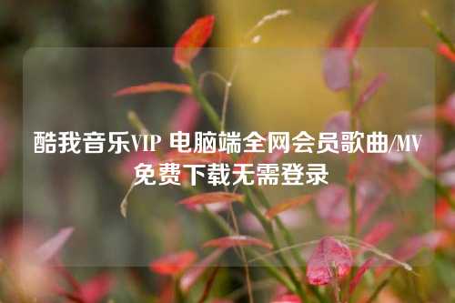 酷我音乐VIP 电脑端全网会员歌曲/MV 免费下载无需登录