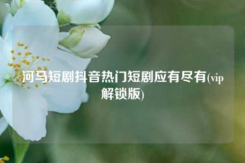 河马短剧抖音热门短剧应有尽有(vip解锁版)