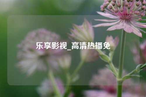 乐享影视_高清热播免